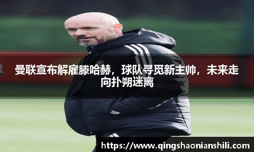 曼联宣布解雇滕哈赫，球队寻觅新主帅，未来走向扑朔迷离