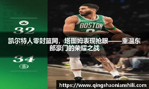 凯尔特人零封篮网，塔图姆表现抢眼——重温东部豪门的荣耀之战