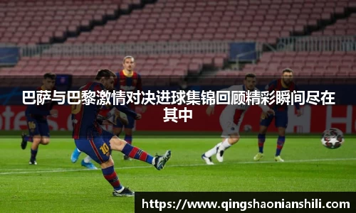 巴萨与巴黎激情对决进球集锦回顾精彩瞬间尽在其中