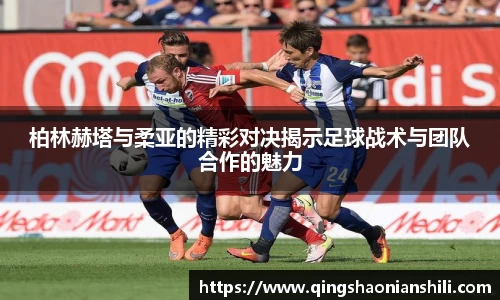 柏林赫塔与柔亚的精彩对决揭示足球战术与团队合作的魅力